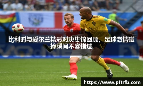 比利时与爱尔兰精彩对决集锦回顾，足球激情碰撞瞬间不容错过